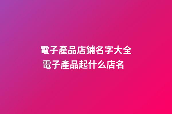電子產品店鋪名字大全 電子產品起什么店名-第1張-店鋪起名-玄機派